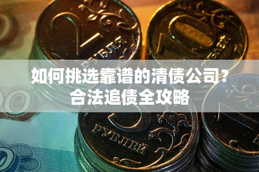 武汉如何挑选靠谱的清债公司?合法追债全攻略 武汉如何挑选靠谱的清债公司?合法追债全攻略