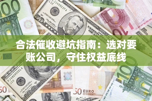 武汉合法催收避坑指南：选对要账公司，守住权益底线
