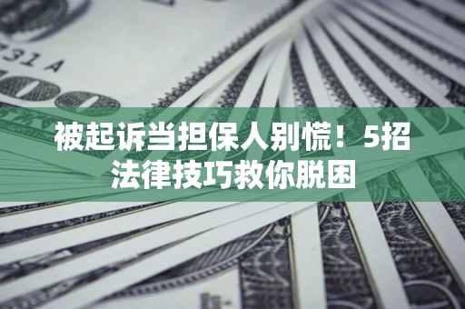武汉被起诉当担保人别慌！5招法律技巧救你脱困