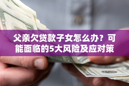 武汉父亲欠贷款子女怎么办?可能面临的5大风险及应对策略 武汉父亲欠贷款子女怎么办?可能面临的5大风险及应对策略