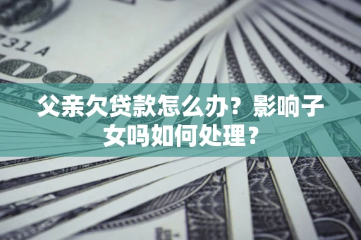 武汉父亲欠贷款怎么办？影响子女吗如何处理？
