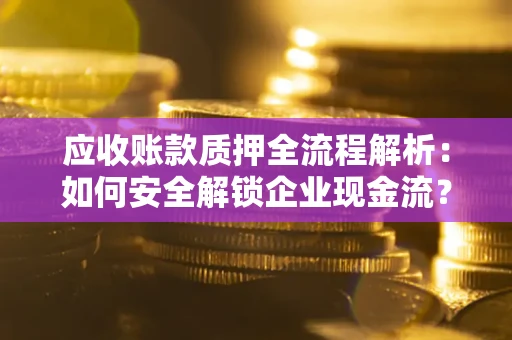 武汉应收账款质押全流程解析：如何安全解锁企业现金流？