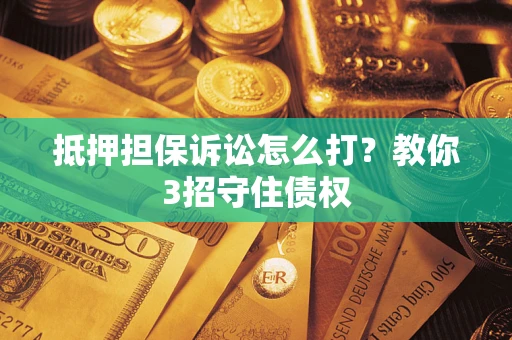 武汉抵押担保诉讼怎么打？教你3招守住债权