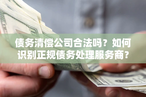 武汉债务清偿公司合法吗？如何识别正规债务处理服务商？