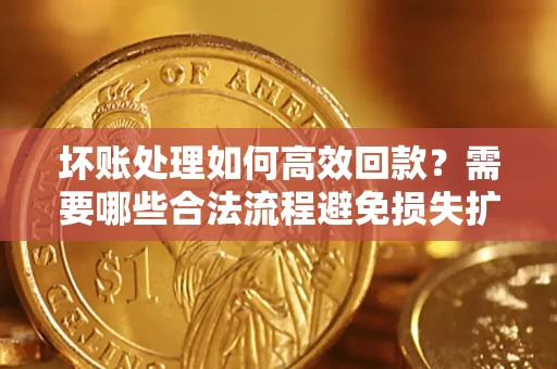 武汉坏账处理如何高效回款？需要哪些合法流程避免损失扩大？