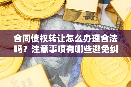 武汉合同债权转让怎么办理合法吗？注意事项有哪些避免纠纷？