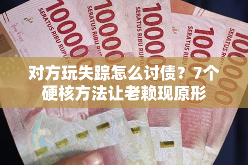 武汉对方玩失踪怎么讨债？7个硬核方法让老赖现原形