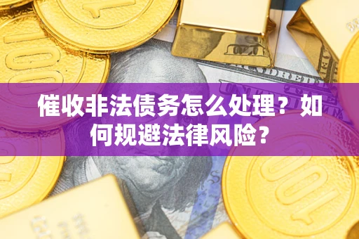 武汉催收非法债务怎么处理？如何规避法律风险？