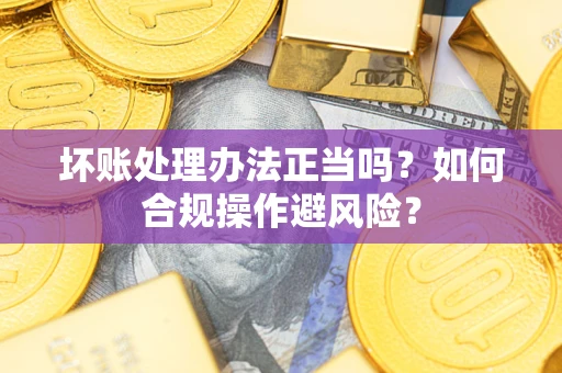 武汉坏账处理办法正当吗？如何合规操作避风险？