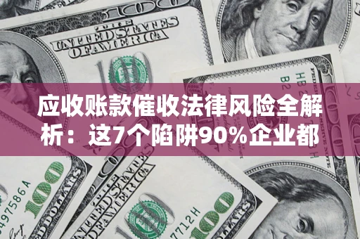 武汉应收账款催收法律风险全解析：这7个陷阱90%企业都踩过（含合规应对指南）