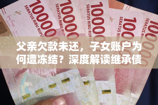 武汉父亲欠款未还，子女账户为何遭冻结？深度解读继承债务迷局