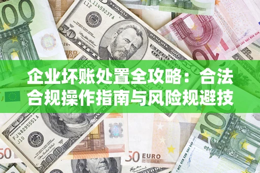 武汉企业坏账处置全攻略：合法合规操作指南与风险规避技巧解析