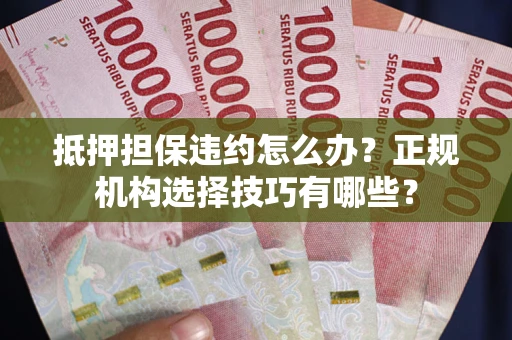 武汉抵押担保违约怎么办？正规机构选择技巧有哪些？