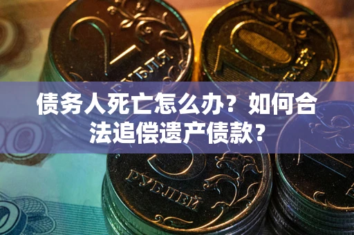 武汉债务人死亡怎么办？如何合法追偿遗产债款？