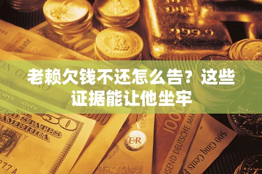武汉老赖欠钱不还怎么告？这些证据能让他坐牢