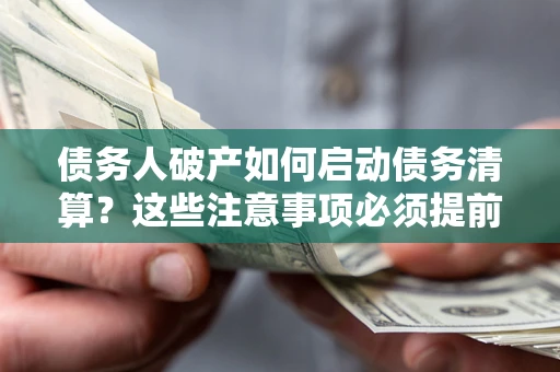 武汉债务人破产如何启动债务清算？这些注意事项必须提前知道