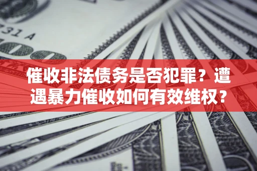 武汉催收非法债务是否犯罪?遭遇暴力催收如何有效维权? 武汉催收非法债务是否犯罪?遭遇暴力催收如何有效维权?