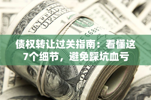 武汉债权转让过关指南：看懂这7个细节，避免踩坑血亏