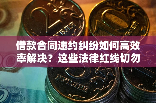 武汉借款合同违约纠纷如何高效率解决？这些法律红线切勿触碰