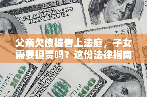 武汉父亲欠债被告上法庭，子女需要担责吗？这份法律指南必须看完