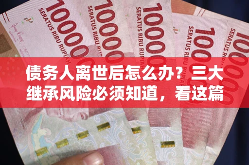 武汉债务人离世后怎么办？三大继承风险必须知道，看这篇就够了