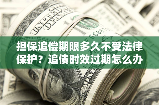 武汉担保追偿期限多久不受法律保护？追债时效过期怎么办？