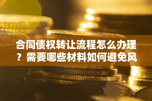 武汉合同债权转让流程怎么办理？需要哪些材料如何避免风险？