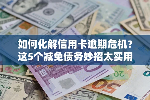 武汉如何化解信用卡逾期危机？这5个减免债务妙招太实用