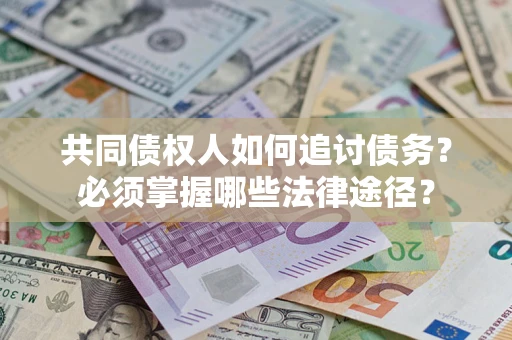 武汉共同债权人如何追讨债务？必须掌握哪些法律途径？
