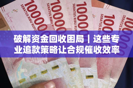 武汉破解资金回收困局｜这些专业追款策略让合规催收效率翻倍