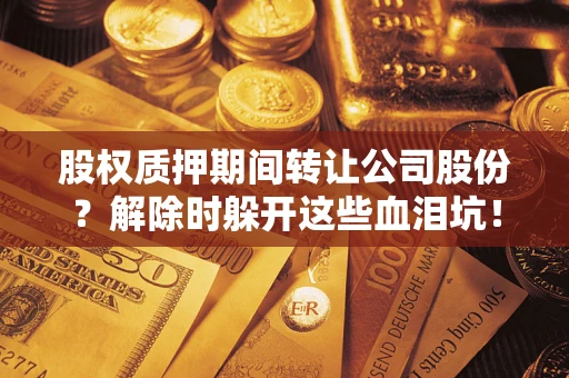 武汉股权质押期间转让公司股份？解除时躲开这些血泪坑！