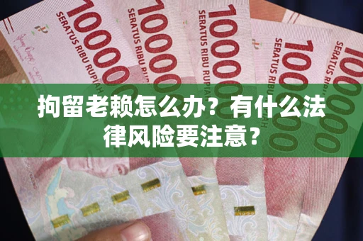 武汉拘留老赖怎么办？有什么法律风险要注意？