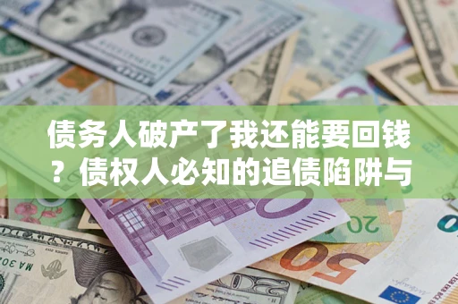 武汉债务人破产了我还能要回钱？债权人必知的追债陷阱与破局之道