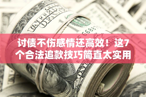 武汉讨债不伤感情还高效！这7个合法追款技巧简直太实用