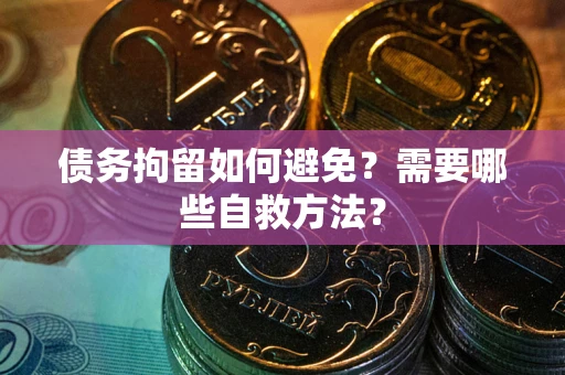 武汉债务拘留如何避免？需要哪些自救方法？