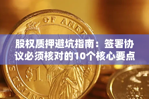 武汉股权质押避坑指南:签署协议必须核对的10个核心要点 武汉股权质押避坑指南:签署协议必须核对的10个核心要点