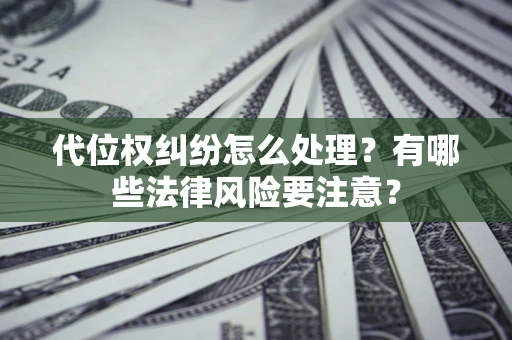 武汉代位权纠纷怎么处理？有哪些法律风险要注意？
