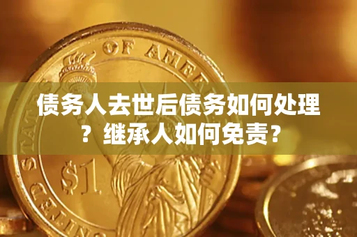 武汉债务人去世后债务如何处理？继承人如何免责？