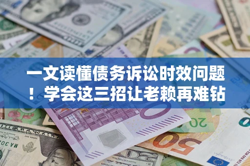 武汉一文读懂债务诉讼时效问题！学会这三招让老赖再难钻空子