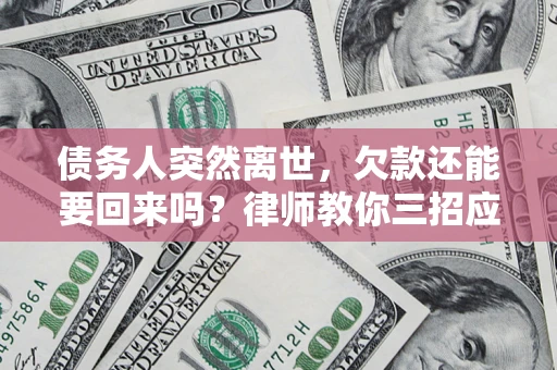 武汉债务人突然离世，欠款还能要回来吗？律师教你三招应对