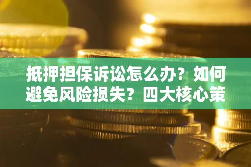 武汉抵押担保诉讼怎么办？如何避免风险损失？四大核心策略全解读