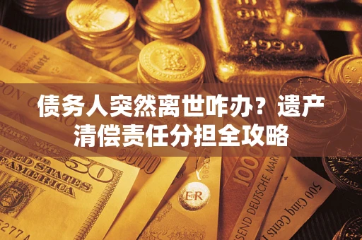 武汉债务人突然离世咋办？遗产清偿责任分担全攻略