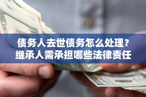 武汉债务人去世债务怎么处理？继承人需承担哪些法律责任？