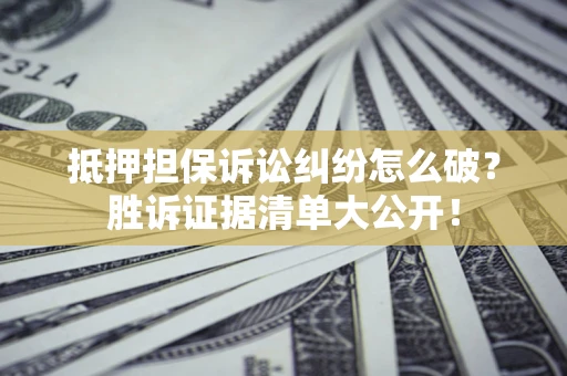 武汉抵押担保诉讼纠纷怎么破？胜诉证据清单大公开！