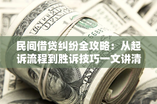 武汉民间借贷纠纷全攻略：从起诉流程到胜诉技巧一文讲清