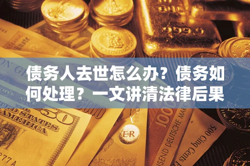 武汉债务人去世怎么办？债务如何处理？一文讲清法律后果