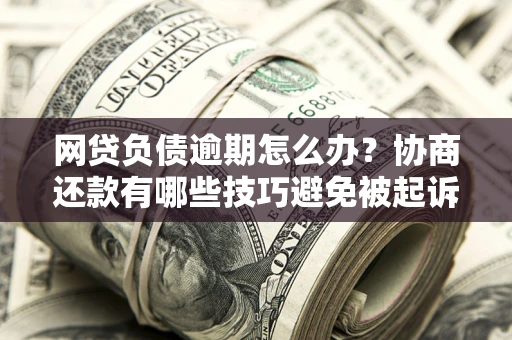 武汉网贷负债逾期怎么办？协商还款有哪些技巧避免被起诉？