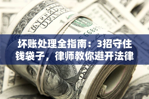 武汉坏账处理全指南：3招守住钱袋子，律师教你避开法律雷区
