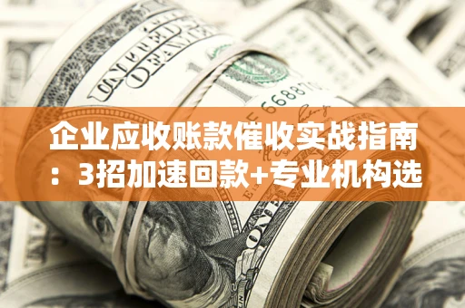 武汉企业应收账款催收实战指南：3招加速回款+专业机构选择避坑