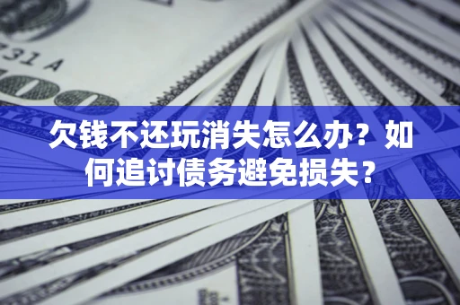 武汉欠钱不还玩消失怎么办？如何追讨债务避免损失？